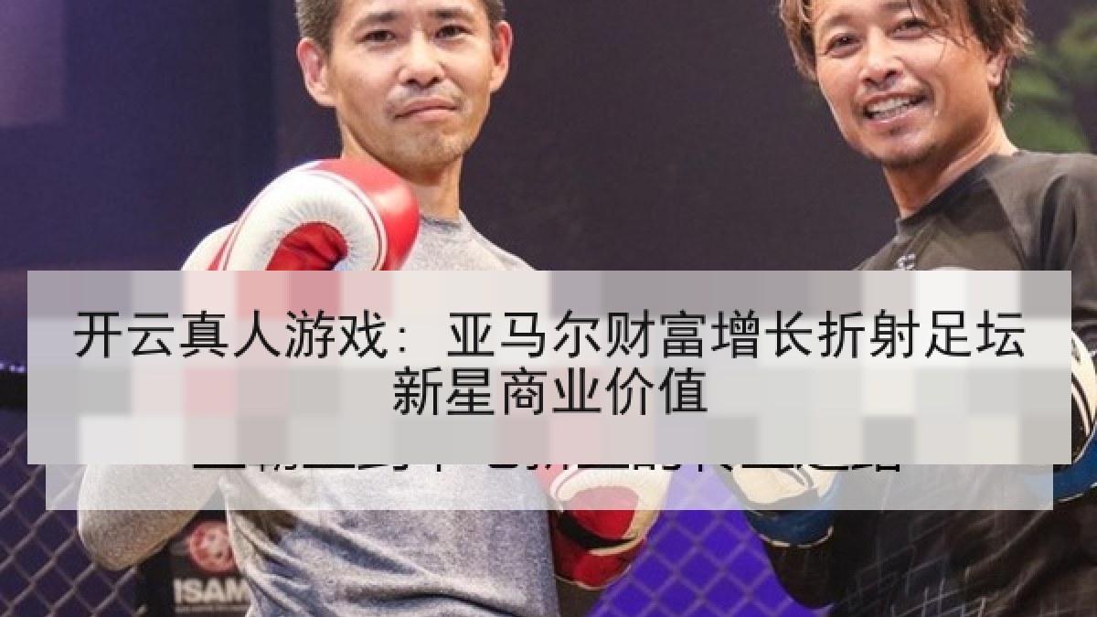 开云真人游戏: 亚马尔财富增长折射足坛新星商业价值