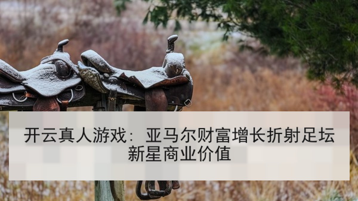 开云真人游戏: 亚马尔财富增长折射足坛新星商业价值