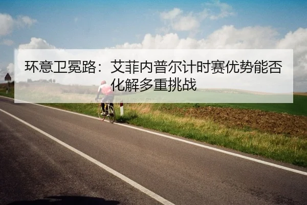 环意卫冕路：艾菲内普尔计时赛优势能否化解多重挑战