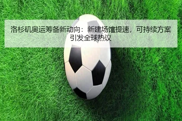 洛杉矶奥运筹备新动向：新建场馆提速，可持续方案引发全球热议