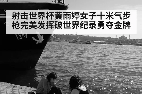 射击世界杯黄雨婷女子十米气步枪完美发挥破世界纪录勇夺金牌