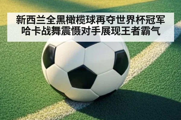 新西兰全黑橄榄球再夺世界杯冠军哈卡战舞震慑对手展现王者霸气