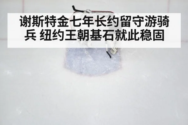 谢斯特金七年长约留守游骑兵 纽约王朝基石就此稳固