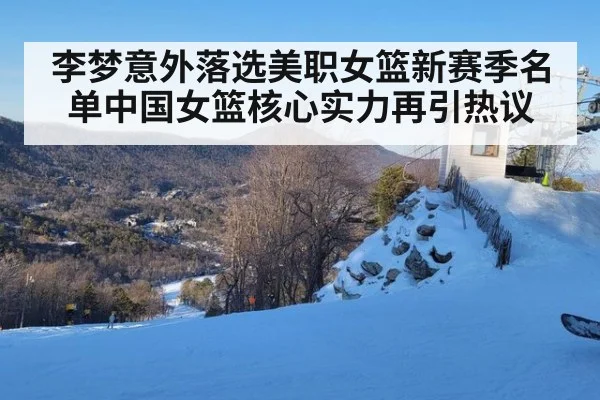 李梦意外落选美职女篮新赛季名单中国女篮核心实力再引热议