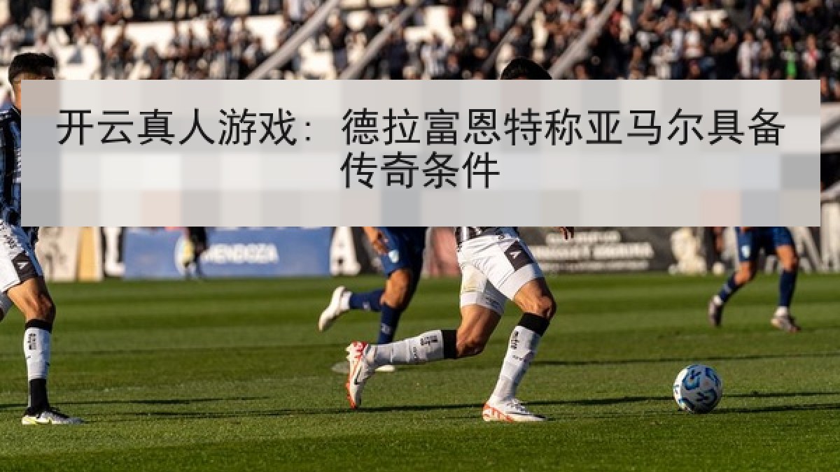 开云真人游戏: 德拉富恩特称亚马尔具备传奇条件